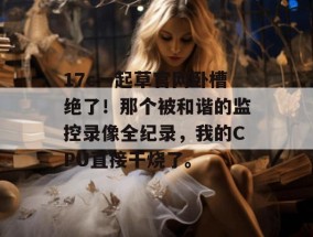 17c一起草官网卧槽绝了！那个被和谐的监控录像全纪录，我的CPU直接干烧了。