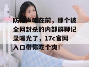 防杠声明在前，那个被全网封杀的内部群聊记录曝光了，17c官网入口带你吃个爽！