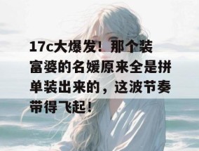 17c大爆发！那个装富婆的名媛原来全是拼单装出来的，这波节奏带得飞起！