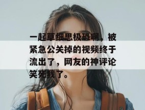 一起草细思极恐啊，被紧急公关掉的视频终于流出了，网友的神评论笑死我了。