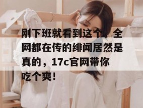 刚下班就看到这个，全网都在传的绯闻居然是真的，17c官网带你吃个爽！