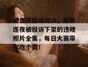 键盘侠巅峰对决，那些连夜被投诉下架的违规照片全集，每日大赛带你吃个爽！