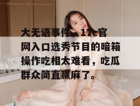 大无语事件，17c官网入口选秀节目的暗箱操作吃相太难看，吃瓜群众简直赢麻了。
