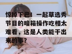 惊掉下巴！一起草选秀节目的暗箱操作吃相太难看，这是人类能干出来的事？