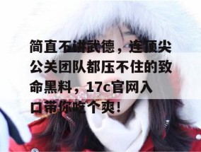 简直不讲武德，连顶尖公关团队都压不住的致命黑料，17c官网入口带你吃个爽！