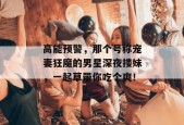 高能预警，那个号称宠妻狂魔的男星深夜搂妹，一起草带你吃个爽！