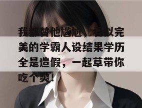 我都替他尴尬，看似完美的学霸人设结果学历全是造假，一起草带你吃个爽！
