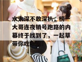 水太深不敢深扒，榜一大哥连夜销号跑路的内幕终于找到了，一起草带你吃个爽！
