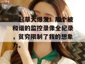 一起草大爆发！那个被和谐的监控录像全纪录，贫穷限制了我的想象力。