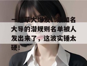 一起草大爆发！某知名大导的潜规则名单被人发出来了，这波实锤太硬！