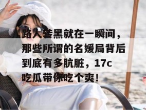 路人转黑就在一瞬间，那些所谓的名媛局背后到底有多肮脏，17c吃瓜带你吃个爽！