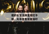 17c大爆发！圈内大佬的私生活简直糜烂不堪，大半夜看完直接吓精神了。