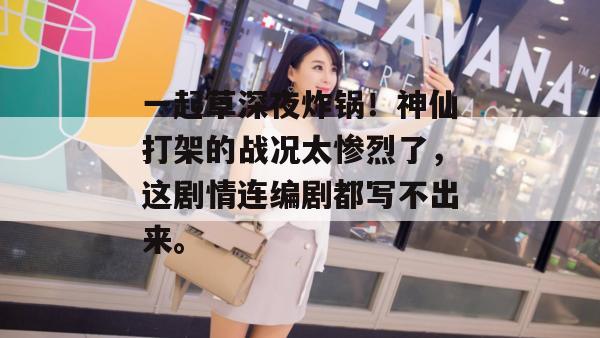 一起草深夜炸锅！神仙打架的战况太惨烈了，这剧情连编剧都写不出来。  第1张
