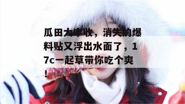 瓜田大丰收，消失的爆料贴又浮出水面了，17c一起草带你吃个爽！  第1张
